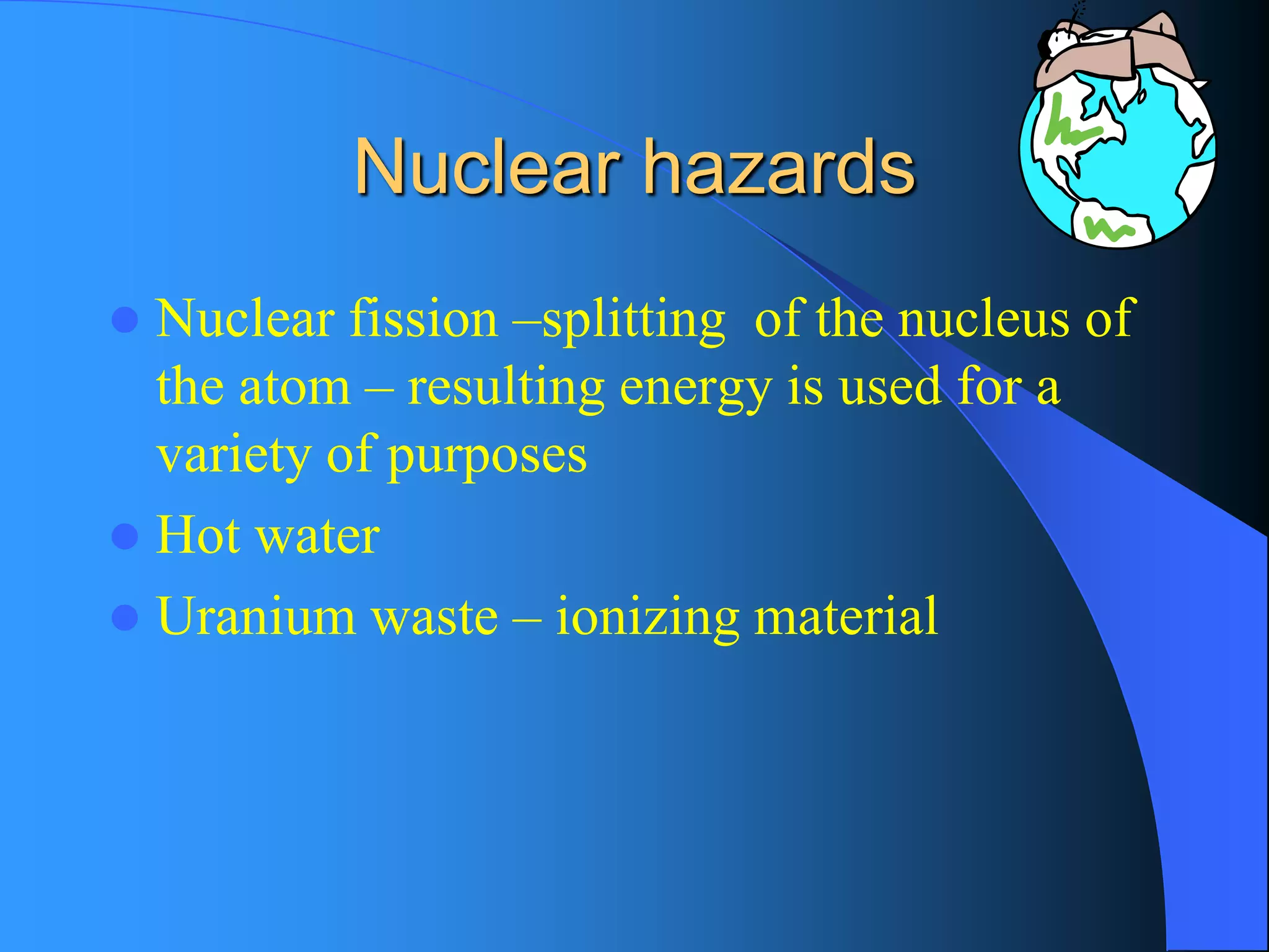 Nuclear hazards 
Nuclear fission –splitting of the nucleus of the atom –resulting energy is used for a variety of purposes 
Hot water 
Uranium waste –ionizing material  