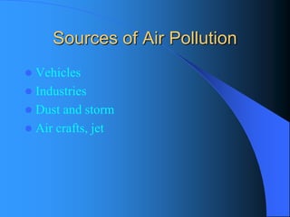 Sources of Air Pollution 
Vehicles 
Industries 
Dust and storm 
Air crafts, jet  