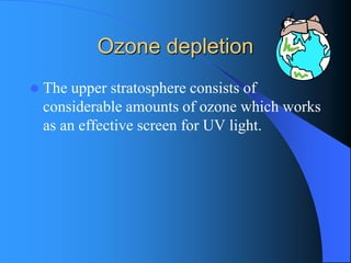 Ozone depletion 
The upper stratosphere consists of considerable amounts of ozone which works as an effective screen for UV light.  