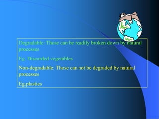 Degradable: Those can be readily broken down by natural processesEg. Discarded vegetablesNon-degradable: Those can not be degraded by natural processes Eg.plastics  