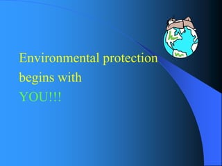 Environmental protection 
begins with 
YOU!!!  