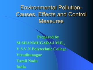 Environmental Pollution- Causes, Effects and Control Measures 
Prepared by 
M.SHANMUGARAJ M.E., 
V.S.V.N Polytechnic College, 
Virudhunagar 
Tamil Nadu 
India  