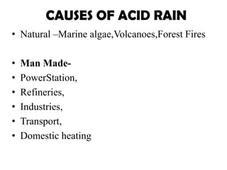 • Natural –Marine algae,Volcanoes,Forest Fires
• Man Made-
• PowerStation,
• Refineries,
• Industries,
• Transport,
• Domestic heating
CAUSES OF ACID RAIN
 