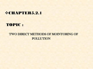 CHAPTER5.2.1
TOPIC :
TWO DIRECT METHODS OF MOINTORING OF
POLLUTION
 