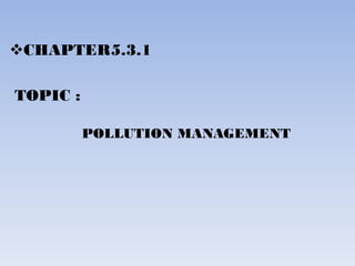 CHAPTER5.3.1
TOPIC :
POLLUTION MANAGEMENT
 