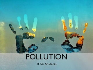 POLLUTION
1CSU Students
 