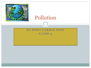 BY SOHA FARHIN PINE
CLASS-5
Pollution
 