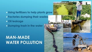 MAN-MADE
WATER POLLUTION
Using fertilizers to help plants grow
Factories dumping their wastes
Oil leakage
Dumping trash in the water
 