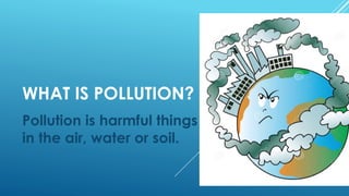 WHAT IS POLLUTION?
Pollution is harmful things
in the air, water or soil.
 