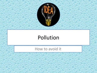 Pollution
How to avoid it
 