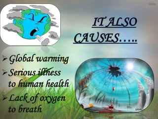 Global warming
Serious illness
to human health
Lack of oxygen
to breath
IT ALSO
CAUSES…..
 