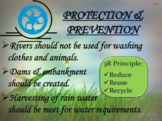 Rivers should not be used for washing
clothes and animals.
Dams & embankment
should be created.
Harvesting of rain water
should be meet for water requirements.
PROTECTION &
PREVENTION
 
