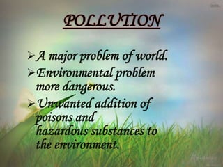 A major problem of world.
Environmental problem
more dangerous.
Unwanted addition of
poisons and
hazardous substances to
the environment.
POLLUTION
 