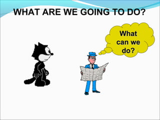 WHAT ARE WE GOING TO DO?
WhatWhat
can wecan we
do?do?
 