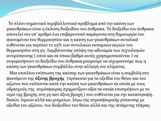 Το πλέον σημαντικό περιβαλλοντικό πρόβλημα από την καύση των
γαιανθράκων είναι η έκλυση διοξειδίου του άνθρακα. Το διοξείδιο του άνθρακα
αποτελεί τον υπ’ αριθμό ένα επιβαρυντικό παράγοντα στη δημιουργία του
φαινομένου του θερμοκηπίου και η καύση των γαιανθράκων συνολικά
ευθύνεται για περίπου το 25% των συνολικών εκπομπών αεριών του
θερμοκηπίου στη γη. Λαμβάνοντας υπόψη την αδυναμία των τεχνολογιών
αντιρύπανσης ( οπού και σε όποιο βαθμό αυτές χρησιμοποιούνται ) να
συγκρατήσουν το διοξείδιο του άνθρακα μπορούμε να ισχυριστούμε πως η
καύση των γαιανθράκων συμβάλλει στην αλλαγή του κλίματος.
Μια επιπλέον επίπτωση της καύσης των γαιανθράκων είναι η συμβολή στο
φαινόμενο της όξινης βροχής (πρόκειται για τα οξείδια του θείου και του
αζώτου που εκλύονται κατά την καύση των γαιανθράκων τα οποία με τους
υδρατμούς της ατμόσφαιρας σχηματίζουν οξέα τα οποία επιστρέφουν με το
νερό της βροχής στη γη σαν όξινη βροχή ) που ευθύνεται για την καταστροφή,
δασών, λιμνών αλλά και μνημείων, λόγω της ατμοσφαιρικής ρύπανσης με
οξείδια του αζώτου, του διοξειδίου του θείου αλλά και της ιπτάμενης τέφρας.
 
