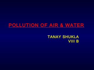 POLLUTION OF AIR & WATER
TANAY SHUKLA
VIII B
 