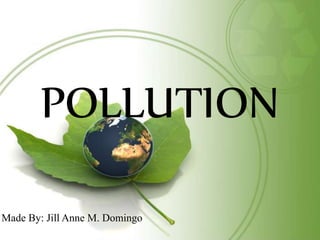 POLLUTION
Made By: Jill Anne M. Domingo
 