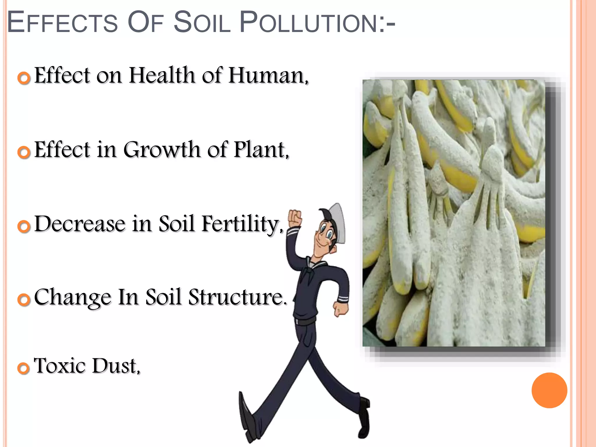 EFFECTS OF SOIL POLLUTION:-
Effect on Health of Human,
Effect in Growth of Plant,
Decrease in Soil Fertility,
Change In Soil Structure.
 Toxic Dust,
 
