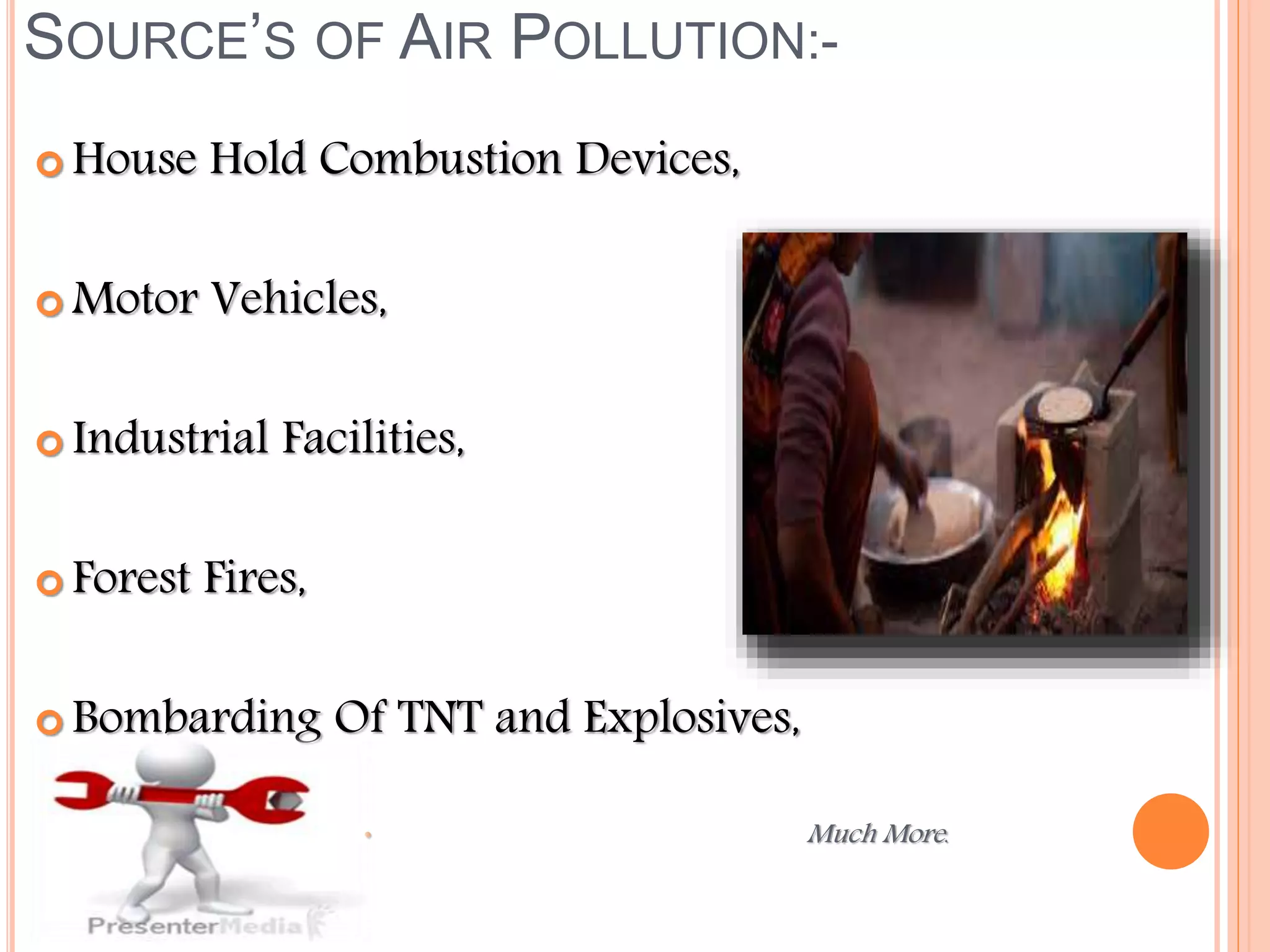 SOURCE’S OF AIR POLLUTION:-
 House Hold Combustion Devices,
 Motor Vehicles,
 Industrial Facilities,
 Forest Fires,
 Bombarding Of TNT and Explosives,
• Much More.
 