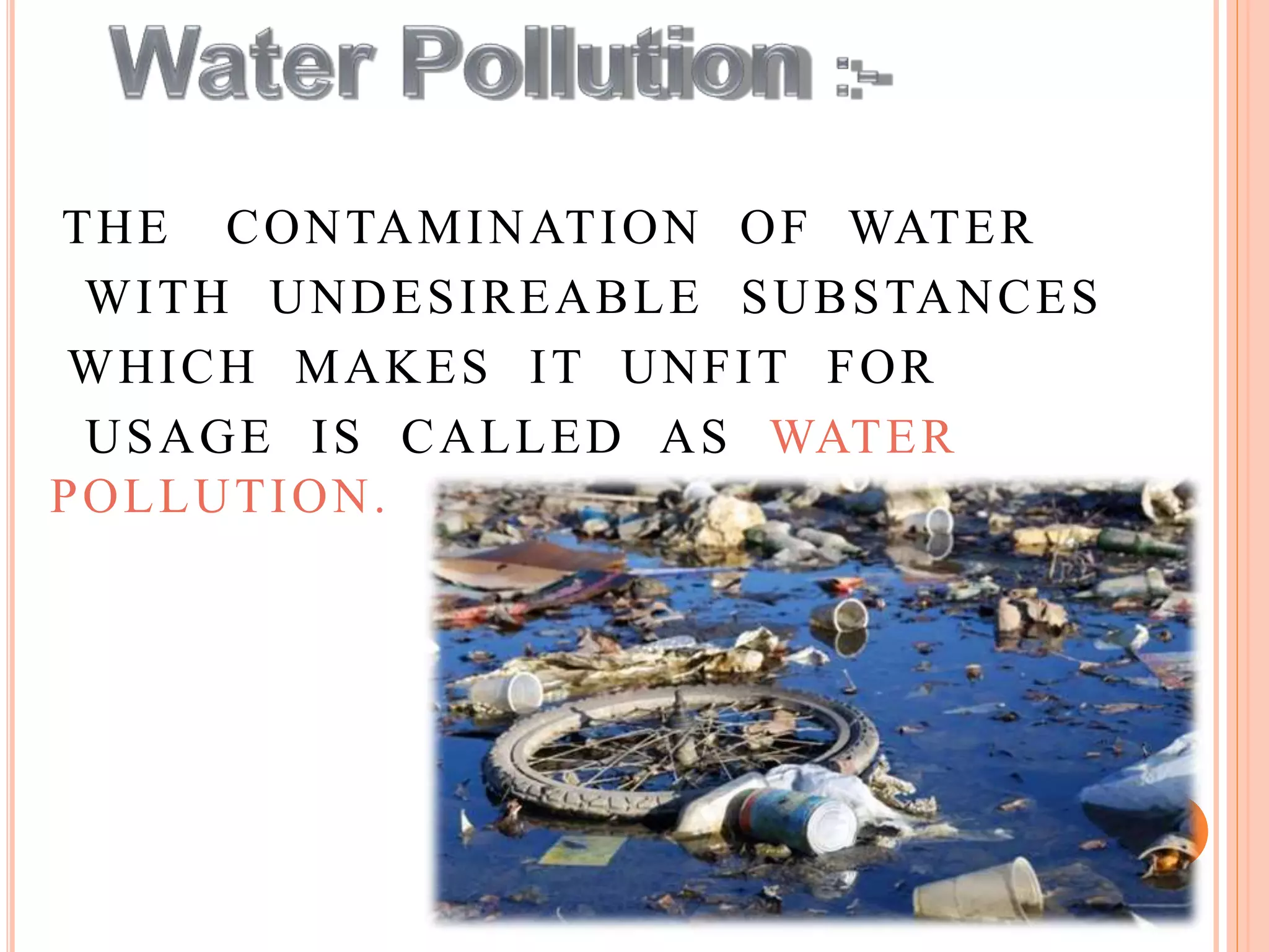 THE CONTAMINATION OF WATER
WITH UNDESIREABLE SUBSTANCES
WHICH MAKES IT UNFIT FOR
USAGE IS CALLED AS WATER
POLLUTION.
 