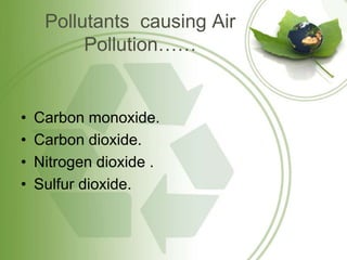 Pollutants causing Air
Pollution……
• Carbon monoxide.
• Carbon dioxide.
• Nitrogen dioxide .
• Sulfur dioxide.
 