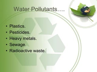 Water Pollutants….
• Plastics.
• Pesticides.
• Heavy metals.
• Sewage.
• Radioactive waste.
 