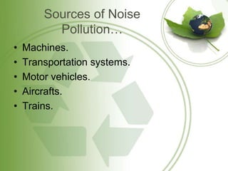 Sources of Noise
Pollution…
• Machines.
• Transportation systems.
• Motor vehicles.
• Aircrafts.
• Trains.
 