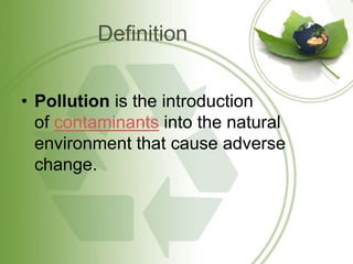 Definition
• Pollution is the introduction
of contaminants into the natural
environment that cause adverse
change.
 