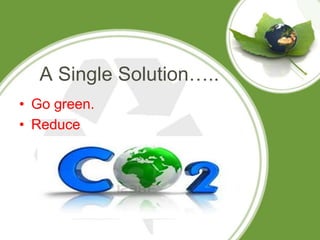 A Single Solution…..
• Go green.
• Reduce
 