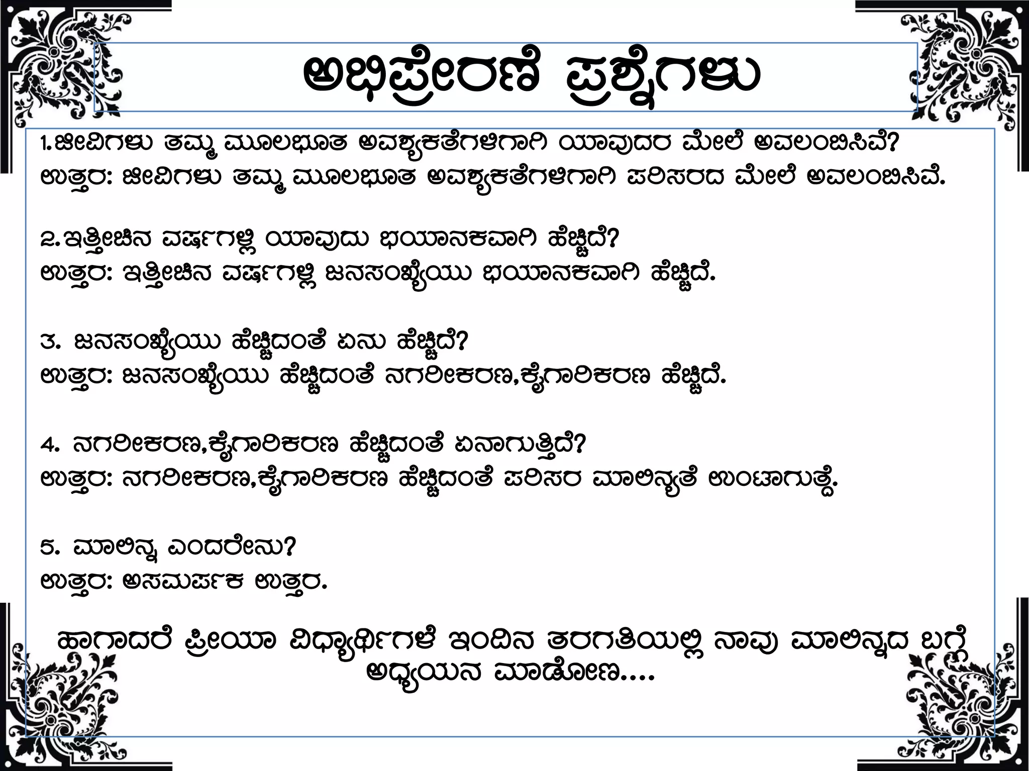 C©ü¥ÉæÃgÀuÉ ¥Àæ±ÉßUÀ¼ÀÄ
1.fÃ«UÀ¼ÀÄ vÀªÀÄä ªÀÄÆ®¨sÀÆvÀ CªÀ±ÀåPÀvÉUÀ½UÁV AiÀiÁªÀÅzÀgÀ ªÉÄÃ¯É CªÀ®A©¹ªÉ?
GvÀÛgÀ: fÃ«UÀ¼ÀÄ vÀªÀÄä ªÀÄÆ®¨sÀÆvÀ CªÀ±ÀåPÀvÉUÀ½UÁV ¥Àj¸ÀgÀzÀ ªÉÄÃ¯É CªÀ®A©¹ªÉ.
2.EwÛÃa£À ªÀµÀðUÀ½è AiÀiÁªÀÅzÀÄ ¨sÀAiÀiÁ£ÀPÀªÁV ºÉaÑzÉ?
GvÀÛgÀ: EwÛÃa£À ªÀµÀðUÀ½è d£À¸ÀASÉåAiÀÄÄ ¨sÀAiÀiÁ£ÀPÀªÁV ºÉaÑzÉ.
3. d£À¸ÀASÉåAiÀÄÄ ºÉaÑzÀAvÉ K£ÀÄ ºÉaÑzÉ?
GvÀÛgÀ: d£À¸ÀASÉåAiÀÄÄ ºÉaÑzÀAvÉ £ÀUÀjÃPÀgÀt,PÉÊUÁjPÀgÀt ºÉaÑzÉ.
4. £ÀUÀjÃPÀgÀt,PÉÊUÁjPÀgÀt ºÉaÑzÀAvÉ K£ÁUÀÄwÛzÉ?
GvÀÛgÀ: £ÀUÀjÃPÀgÀt,PÉÊUÁjPÀgÀt ºÉaÑzÀAvÉ ¥Àj¸ÀgÀ ªÀiÁ°£ÀåvÉ GAmÁUÀÄvÉÝ.
5. ªÀiÁ°£Àß JAzÀgÉÃ£ÀÄ?
GvÀÛgÀ: C¸ÀªÀÄ¥ÀðPÀ GvÀÛgÀ.
ºÁUÁzÀgÉ ¦æÃAiÀiÁ «zsÁåyðUÀ¼É EA¢£À vÀgÀUÀwAiÀÄ°è £ÁªÀÅ ªÀiÁ°£ÀßzÀ §UÉÎ
CzsÀåAiÀÄ£À ªÀiÁqÉÆÃt....
 