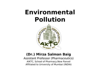 Environmental
Pollution
(Dr.) Mirza Salman Baig
Assistant Professor (Pharmaceutics)
AIKTC, School of Pharmacy,New Panvel
Affiliated to University of Mumbai (INDIA)
 