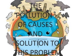 THE
POLLUTION
OF CAUSES
AND
SOLUTION TO
THIS PROBLEM
 