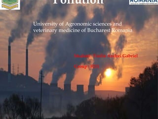 Pollution
University of Agronomic sciences and
veterinary medicine of Bucharest Romania
Student : Trofin Andrei Gabriel
Group : 8211
 