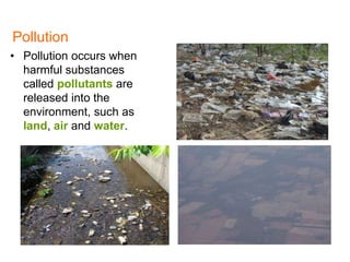 • Pollution occurs when
harmful substances
called pollutants are
released into the
environment, such as
land, air and water.
Pollution
1
 
