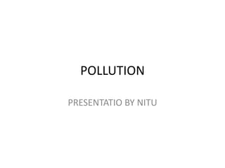 POLLUTION
PRESENTATIO BY NITU
 
