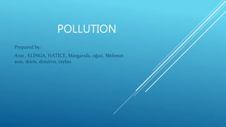 POLLUTION
Prepared by:
Aras , ELİNGA, HATİCE, Margarıda, oğuz, Mehmet
aras, ıklım, dımıtrıs, taylan
 