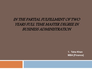 IN THE PARTIAL FULFILLMENT OF TWO
YEARS FULL TIME MASTER DEGREE IN
BUSINESS ADMINISTRATION
1. Taha Khan
MBA [Finance]
 