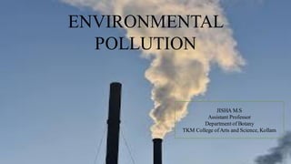 ENVIRONMENTAL
POLLUTION
JISHA M.S
Assistant Professor
Department of Botany
TKM College ofArts and Science, Kollam
 