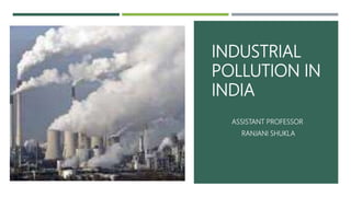 INDUSTRIAL
POLLUTION IN
INDIA
ASSISTANT PROFESSOR
RANJANI SHUKLA
 