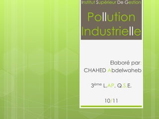 Institut Supérieur De Gestion

Pollution
Industrielle
Elaboré par:
CHAHED Abdelwaheb
3ème L.AP. Q.S.E.
10/11

 