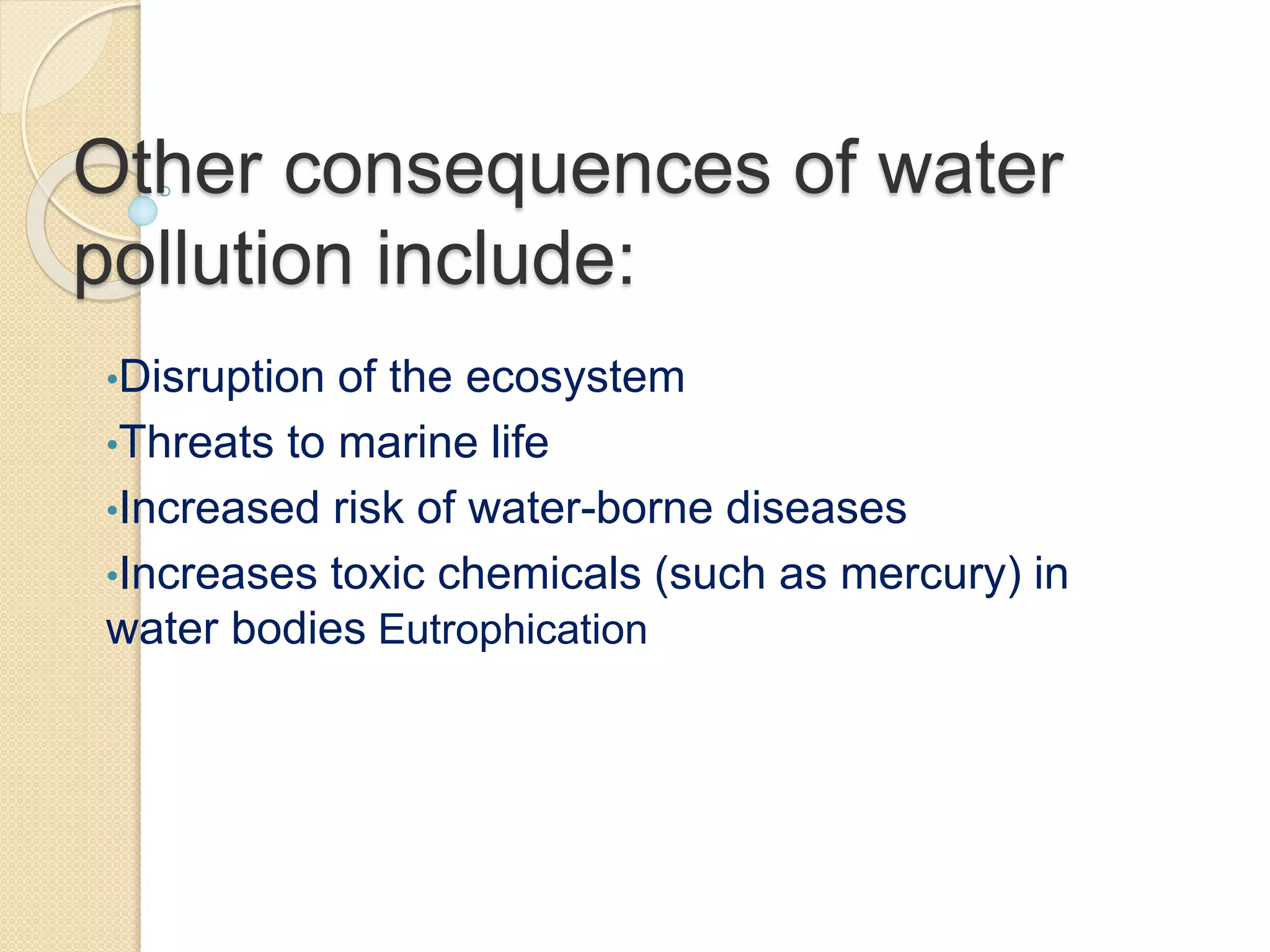 Other consequences of water
pollution include:
•Disruption of the ecosystem
•Threats to marine life
•Increased risk of water-borne diseases
•Increases toxic chemicals (such as mercury) in
water bodies Eutrophication
 