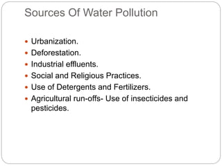 Sources Of Water Pollution
 Urbanization.
 Deforestation.
 Industrial effluents.
 Social and Religious Practices.
 Use of Detergents and Fertilizers.
 Agricultural run-offs- Use of insecticides and
pesticides.
 