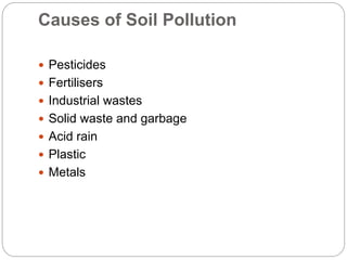 Causes of Soil Pollution
 Pesticides
 Fertilisers
 Industrial wastes
 Solid waste and garbage
 Acid rain
 Plastic
 Metals
 