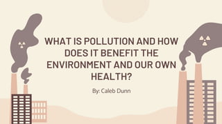 WHAT IS POLLUTION AND HOW
DOES IT BENEFIT THE
ENVIRONMENT AND OUR OWN
HEALTH?
By: Caleb Dunn
 