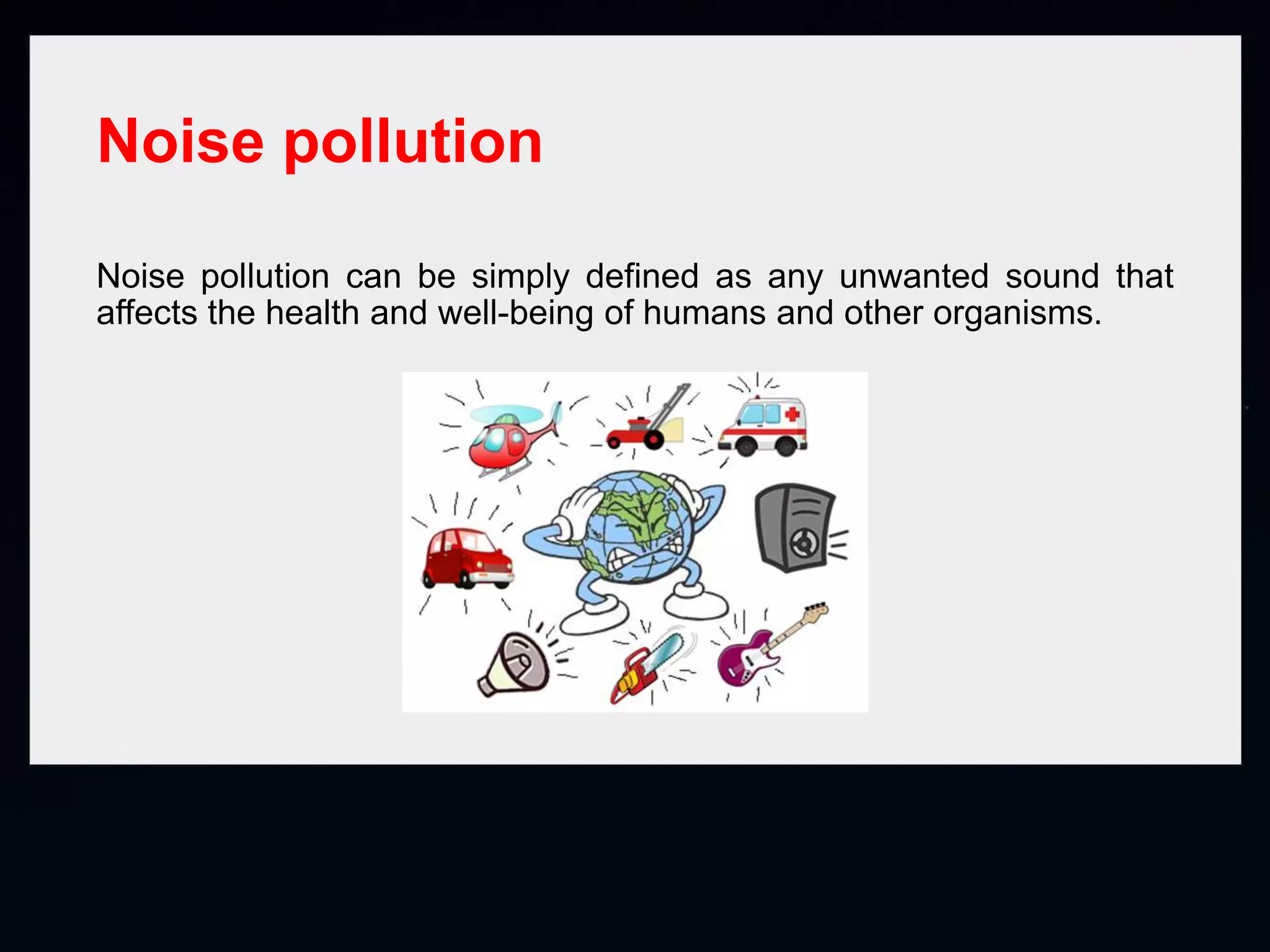 Noise pollution
Noise pollution can be simply defined as any unwanted sound that
affects the health and well-being of humans and other organisms.
 
