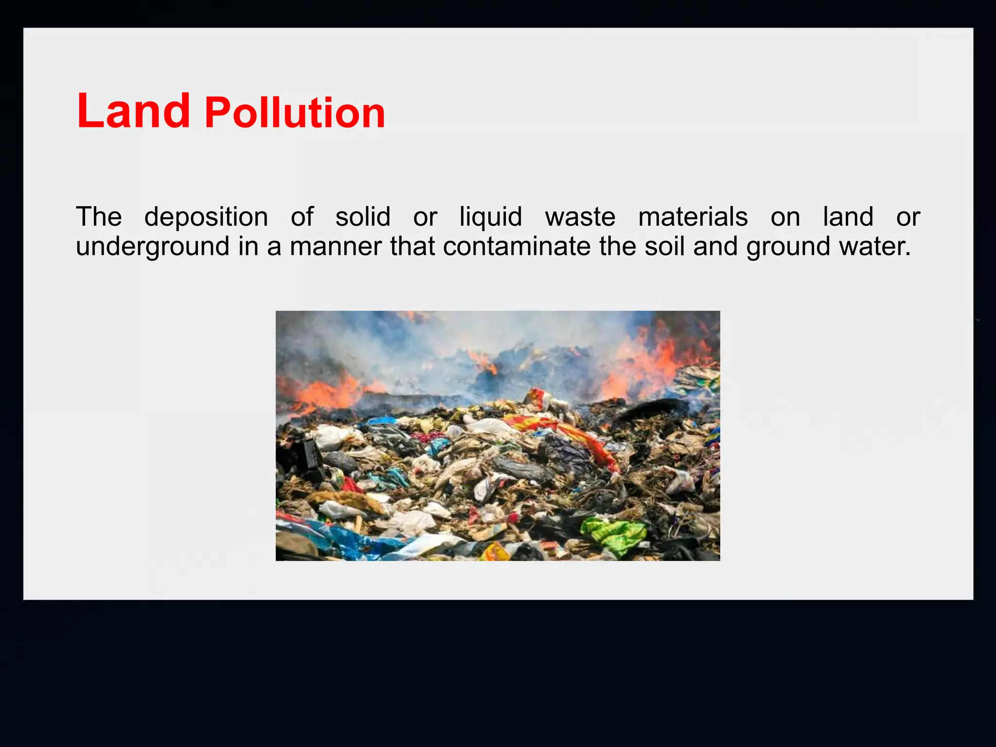 Land Pollution
The deposition of solid or liquid waste materials on land or
underground in a manner that contaminate the soil and ground water.
 
