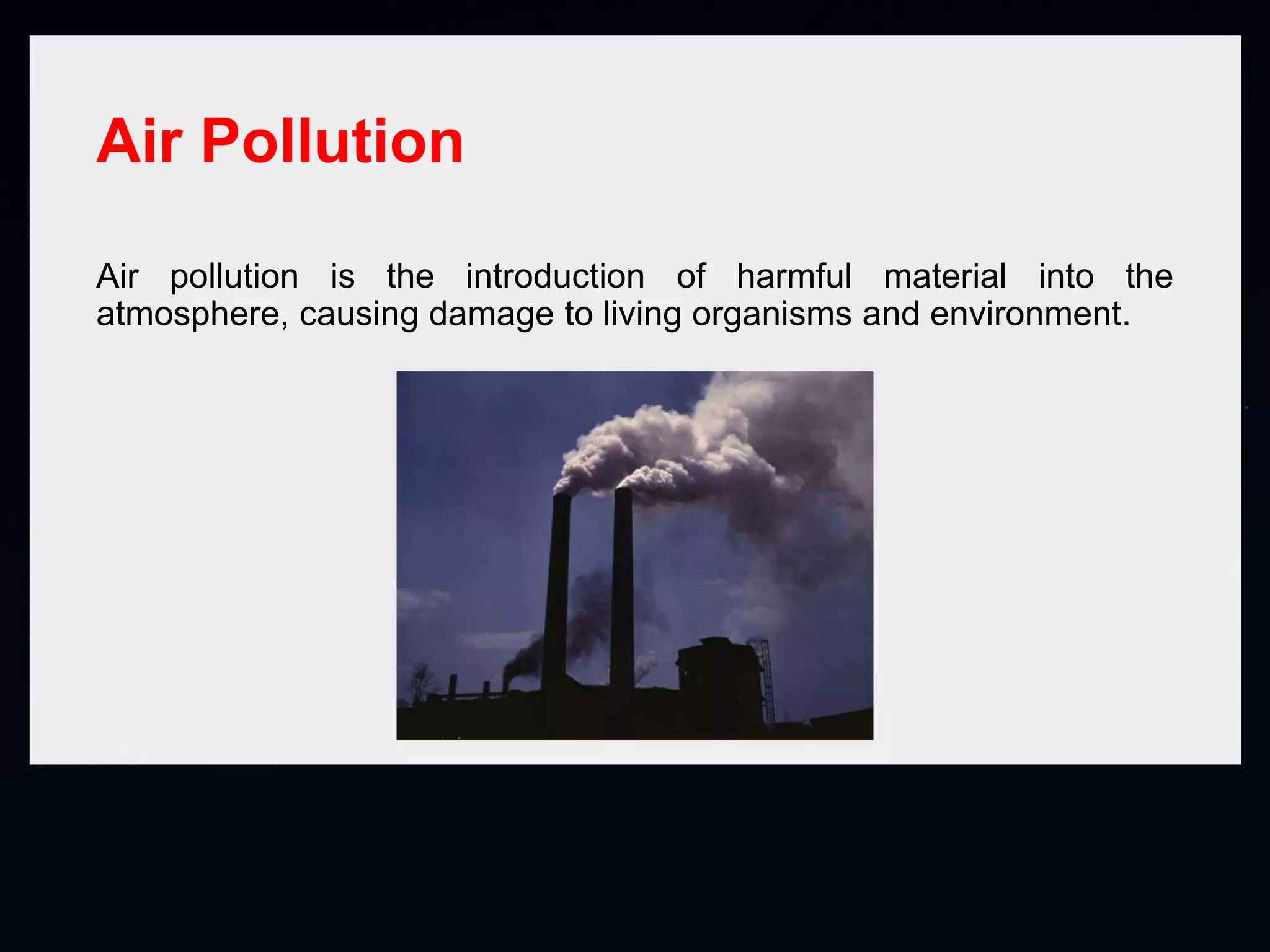 Air Pollution
Air pollution is the introduction of harmful material into the
atmosphere, causing damage to living organisms and environment.
 