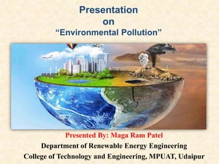 Presented By: Maga Ram Patel
Department of Renewable Energy Engineering
College of Technology and Engineering, MPUAT, Udaipur
Presentation
on
“Environmental Pollution”
 