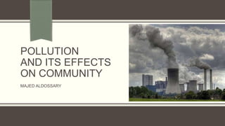 POLLUTION
AND ITS EFFECTS
ON COMMUNITY
MAJED ALDOSSARY
 