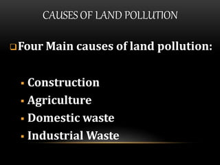CAUSES OF LAND POLLUTION
Four Main causes of land pollution:
 Construction
 Agriculture
 Domestic waste
 Industrial Waste
 